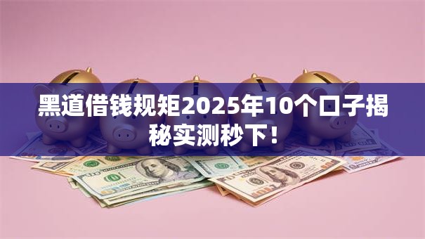 黑道借钱规矩2025年10个口子揭秘实测秒下! 黑道借钱规矩2025年10个口子揭秘实测秒下!
