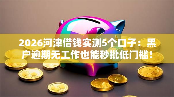 2026河津借钱实测5个口子：黑户逾期无工作也能秒批低门槛！