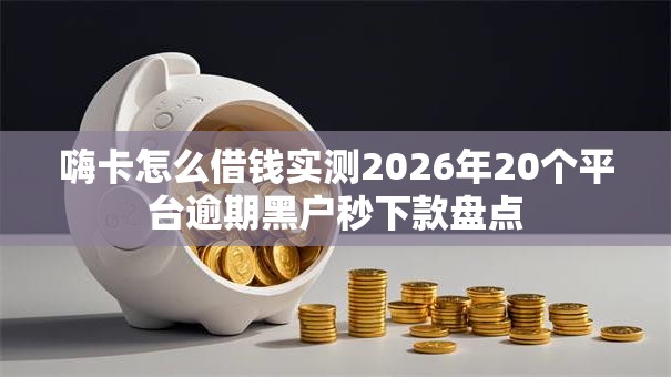 嗨卡怎么借钱实测2026年20个平台逾期黑户秒下款盘点 嗨卡怎么借钱实测2026年20个平台逾期黑户秒下款盘点