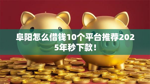阜阳怎么借钱10个平台推荐2025年秒下款！
