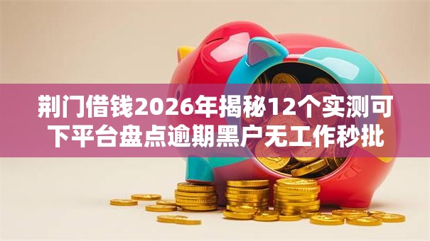 荆门借钱2026年揭秘12个实测可下平台盘点逾期黑户无工作秒批低门槛 荆门借钱2026年揭秘12个实测可下平台盘点逾期黑户无工作秒批低门槛