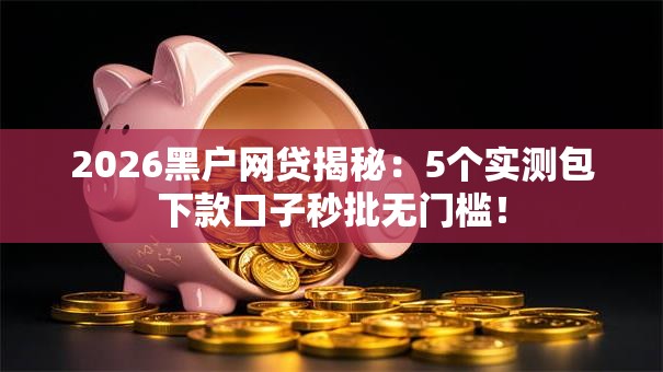 2026黑户网贷揭秘:5个实测包下款口子秒批无门槛! 2026黑户网贷揭秘:5个实测包下款口子秒批无门槛!