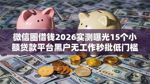 微信圈借钱2026实测曝光15个小额贷款平台黑户无工作秒批低门槛 微信圈借钱2026实测曝光15个小额贷款平台黑户无工作秒批低门槛