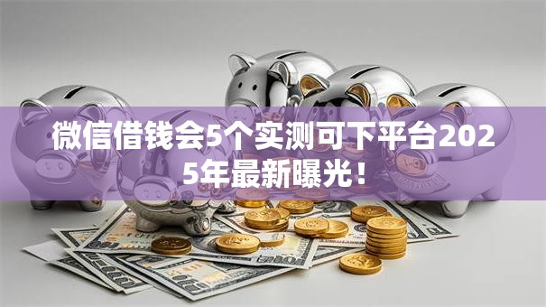 微信借钱会5个实测可下平台2025年最新曝光！