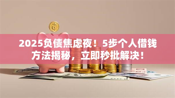 2025负债焦虑夜！5步个人借钱方法揭秘，立即秒批解决！