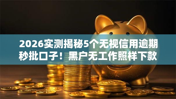 2026实测揭秘5个无视信用逾期秒批口子!黑户无工作照样下款低门槛 2026实测揭秘5个无视信用逾期秒批口子!黑户无工作照样下款低门槛