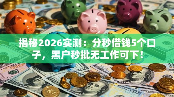揭秘2026实测：分秒借钱5个口子，黑户秒批无工作可下！