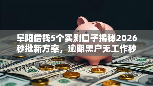 阜阳借钱5个实测口子揭秘2026秒批新方案，逾期黑户无工作秒下款！