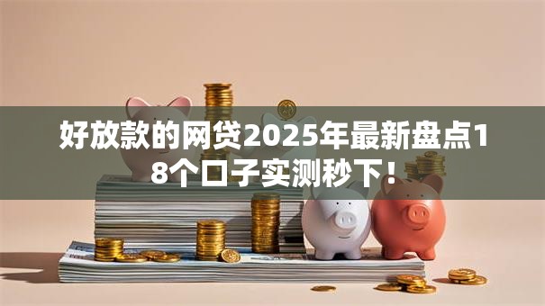 好放款的网贷2025年最新盘点18个口子实测秒下! 好放款的网贷2025年最新盘点18个口子实测秒下!