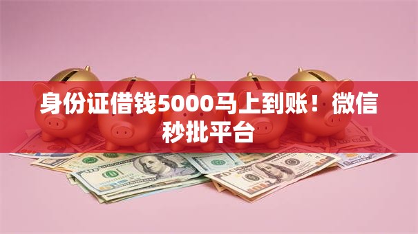 身份证借钱5000马上到账!微信秒批平台 身份证借钱5000马上到账!微信秒批平台
