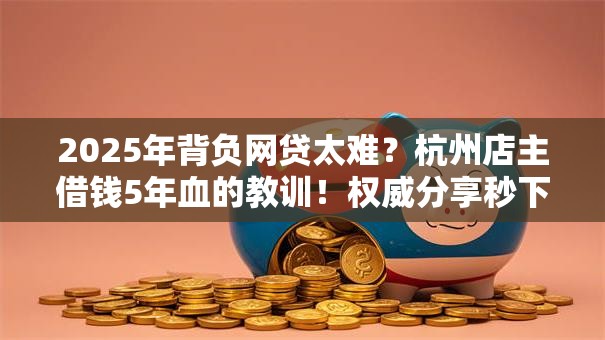 2025年背负网贷太难？杭州店主借钱5年血的教训！权威分享秒下攻略！