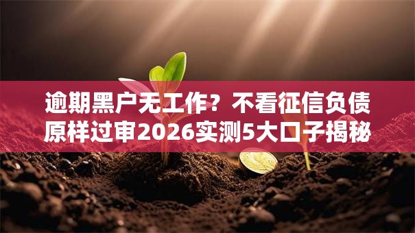 逾期黑户无工作？不看征信负债原样过审2026实测5大口子揭秘，秒批低门槛真下款！