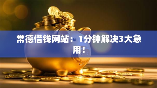 常德借钱网站：1分钟解决3大急用！