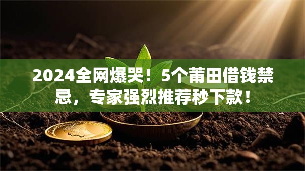 2024全网爆哭！5个莆田借钱禁忌，专家强烈推荐秒下款！