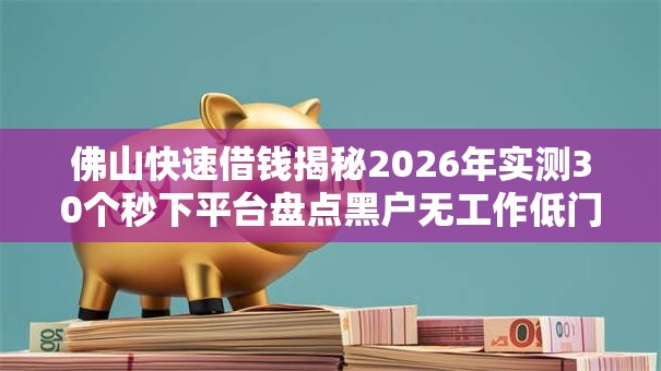 佛山快速借钱揭秘2026年实测30个秒下平台盘点黑户无工作低门槛秒批 佛山快速借钱揭秘2026年实测30个秒下平台盘点黑户无工作低门槛秒批