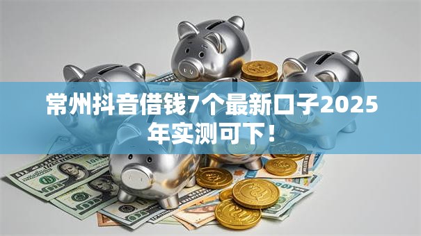 常州抖音借钱7个最新口子2025年实测可下！