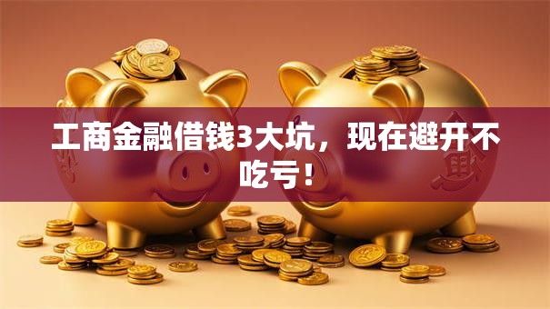 工商金融借钱3大坑,现在避开不吃亏! 工商金融借钱3大坑,现在避开不吃亏!