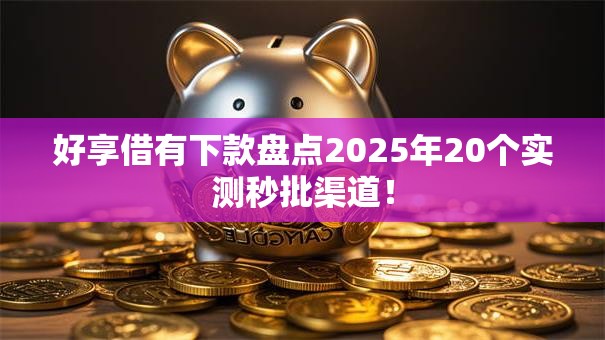 好享借有下款盘点2025年20个实测秒批渠道! 好享借有下款盘点2025年20个实测秒批渠道!