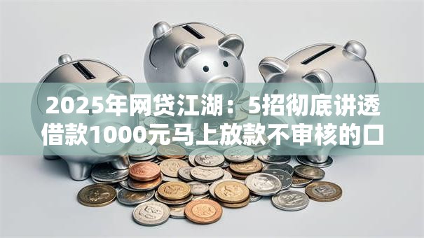 2025年网贷江湖:5招彻底讲透借款1000元马上放款不审核的口子放心大胆的用! 2025年网贷江湖:5招彻底讲透借款1000元马上放款不审核的口子放心大胆的用!