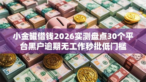 小金罐借钱2026实测盘点30个平台黑户逾期无工作秒批低门槛 小金罐借钱2026实测盘点30个平台黑户逾期无工作秒批低门槛