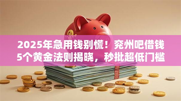 2025年急用钱别慌!兖州吧借钱5个黄金法则揭晓,秒批超低门槛! 2025年急用钱别慌!兖州吧借钱5个黄金法则揭晓,秒批超低门槛!
