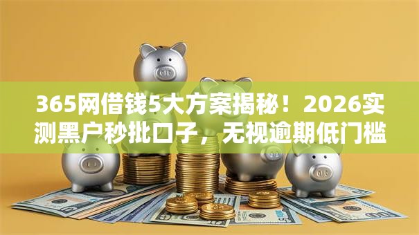 365网借钱5大方案揭秘！2026实测黑户秒批口子，无视逾期低门槛秒下款！