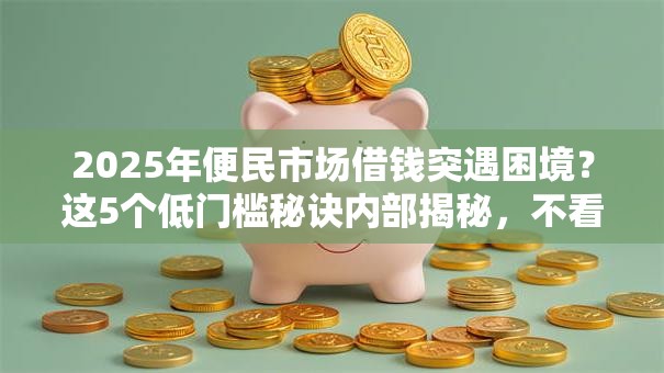 2025年便民市场借钱突遇困境?这5个低门槛秘诀内部揭秘,不看血亏! 2025年便民市场借钱突遇困境?这5个低门槛秘诀内部揭秘,不看血亏!