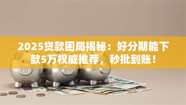 2025贷款困局揭秘：好分期能下款5万权威推荐，秒批到账！