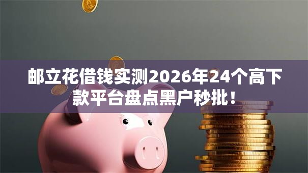 邮立花借钱实测2026年24个高下款平台盘点黑户秒批! 邮立花借钱实测2026年24个高下款平台盘点黑户秒批!