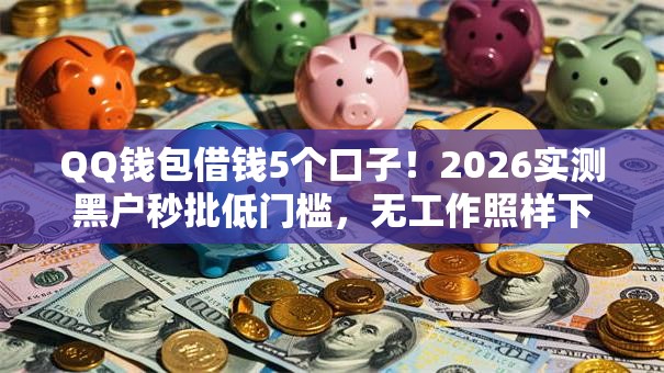 QQ钱包借钱5个口子！2026实测黑户秒批低门槛，无工作照样下