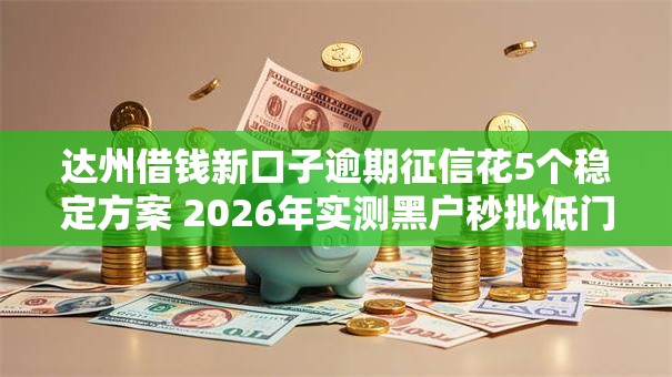 达州借钱新口子逾期征信花5个稳定方案 2026年实测黑户秒批低门槛！