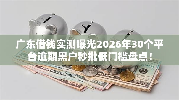 广东借钱实测曝光2026年30个平台逾期黑户秒批低门槛盘点! 广东借钱实测曝光2026年30个平台逾期黑户秒批低门槛盘点!