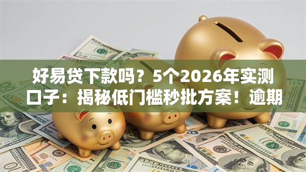 好易贷下款吗?5个2026年实测口子:揭秘低门槛秒批方案!逾期无工作可下款 好易贷下款吗?5个2026年实测口子:揭秘低门槛秒批方案!逾期无工作可下款