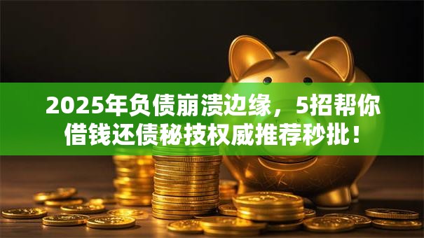 2025年负债崩溃边缘,5招帮你借钱还债秘技权威推荐秒批! 2025年负债崩溃边缘,5招帮你借钱还债秘技权威推荐秒批!