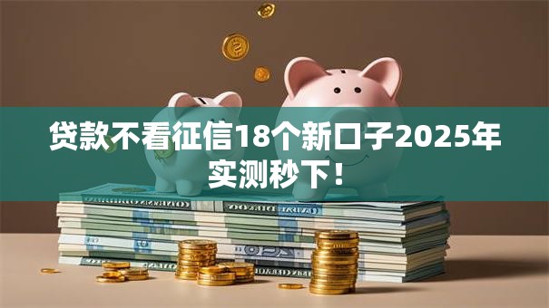 贷款不看征信18个新口子2025年实测秒下！