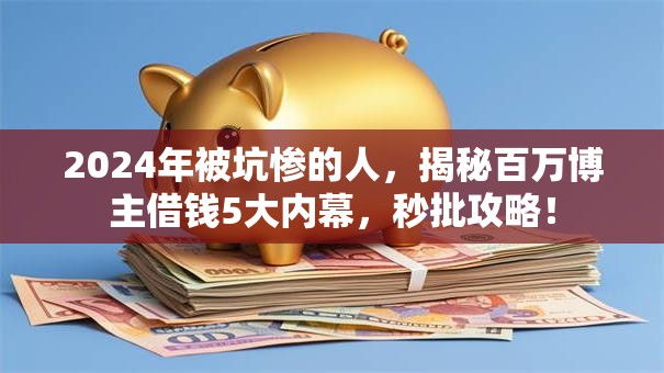 2024年被坑惨的人,揭秘百万博主借钱5大内幕,秒批攻略! 2024年被坑惨的人,揭秘百万博主借钱5大内幕,秒批攻略!