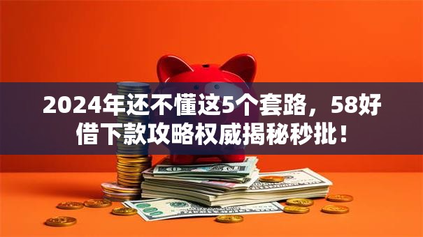 2024年还不懂这5个套路，58好借下款攻略权威揭秘秒批！