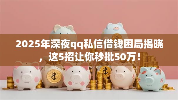 2025年深夜qq私信借钱困局揭晓，这5招让你秒批50万！