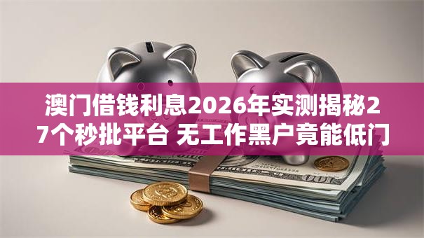 澳门借钱利息2026年实测揭秘27个秒批平台 无工作黑户竟能低门槛下款