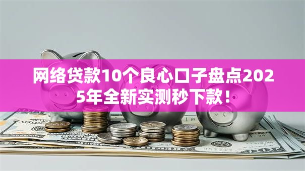 网络贷款10个良心口子盘点2025年全新实测秒下款！