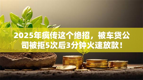 2025年疯传这个绝招，被车贷公司被拒5次后3分钟火速放款！