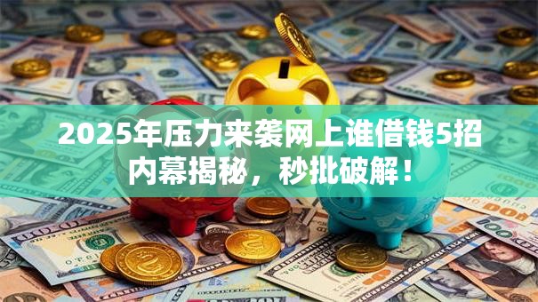2025年压力来袭网上谁借钱5招内幕揭秘，秒批破解！