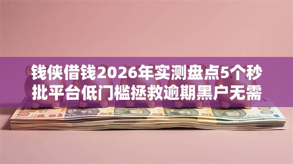 钱侠借钱2026年实测盘点5个秒批平台低门槛拯救逾期黑户无需工作秒下款