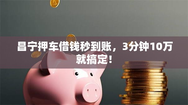 昌宁押车借钱秒到账，3分钟10万就搞定！