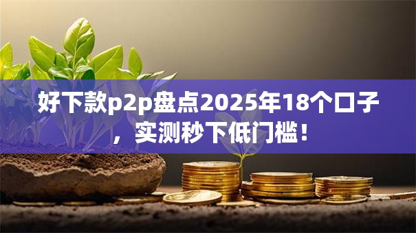 好下款p2p盘点2025年18个口子，实测秒下低门槛！