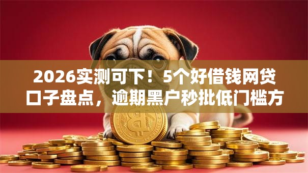 2026实测可下！5个好借钱网贷口子盘点，逾期黑户秒批低门槛方案！