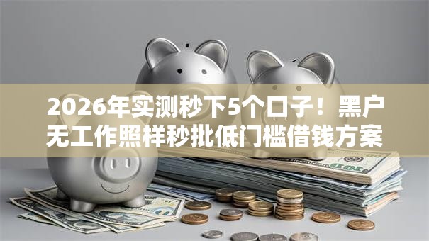 2026年实测秒下5个口子！黑户无工作照样秒批低门槛借钱方案曝光！
