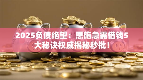 2025负债绝望：恩施急需借钱5大秘诀权威揭秘秒批！