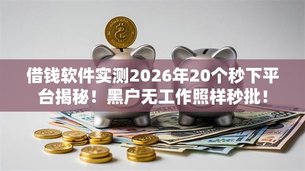 借钱软件实测2026年20个秒下平台揭秘！黑户无工作照样秒批！