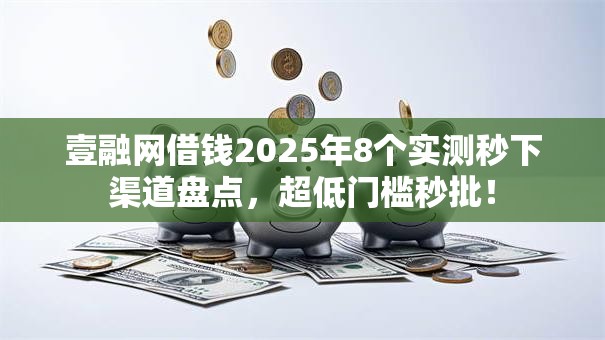 壹融网借钱2025年8个实测秒下渠道盘点，超低门槛秒批！